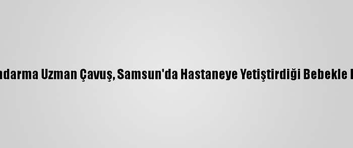 Bitlis'e Atanan Jandarma Uzman Çavuş, Samsun'da Hastaneye Yetiştirdiği Bebekle Bağını Koparmadı