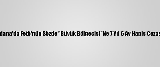 Adana'da Fetö'nün Sözde "Büyük Bölgecisi"Ne 7 Yıl 6 Ay Hapis Cezası