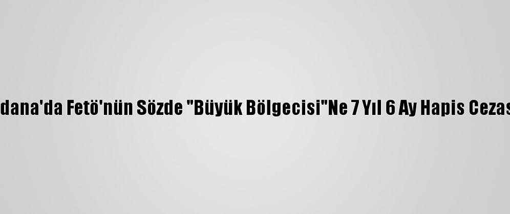 Adana'da Fetö'nün Sözde "Büyük Bölgecisi"Ne 7 Yıl 6 Ay Hapis Cezası