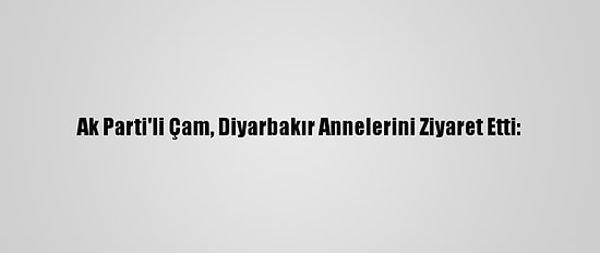 Ak Parti'li Çam, Diyarbakır Annelerini Ziyaret Etti: