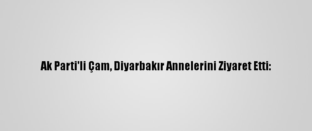 Ak Parti'li Çam, Diyarbakır Annelerini Ziyaret Etti: