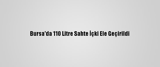 Bursa'da 110 Litre Sahte İçki Ele Geçirildi
