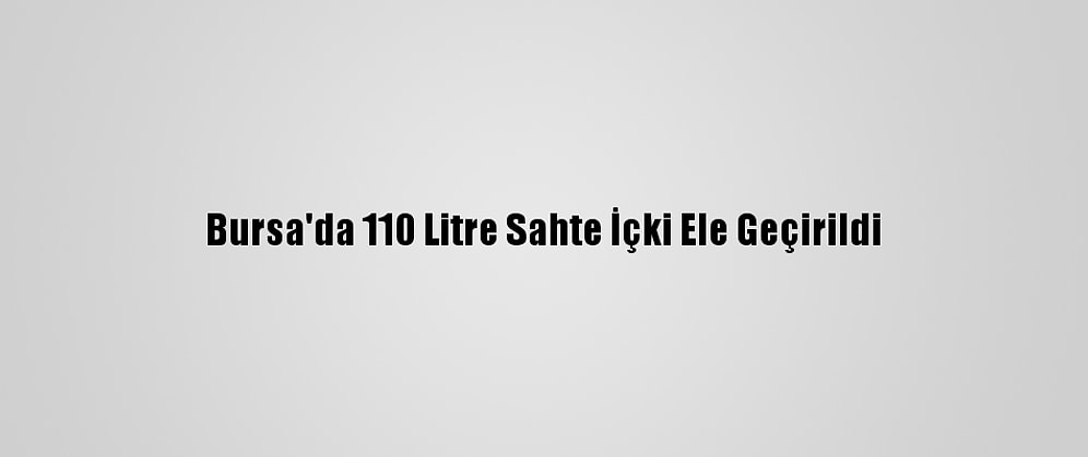 Bursa'da 110 Litre Sahte İçki Ele Geçirildi