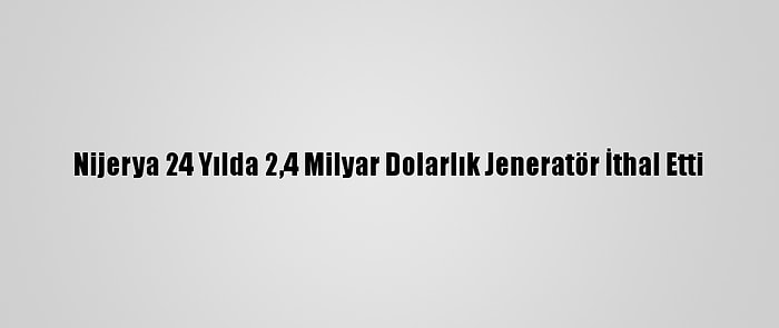 Nijerya 24 Yılda 2,4 Milyar Dolarlık Jeneratör İthal Etti