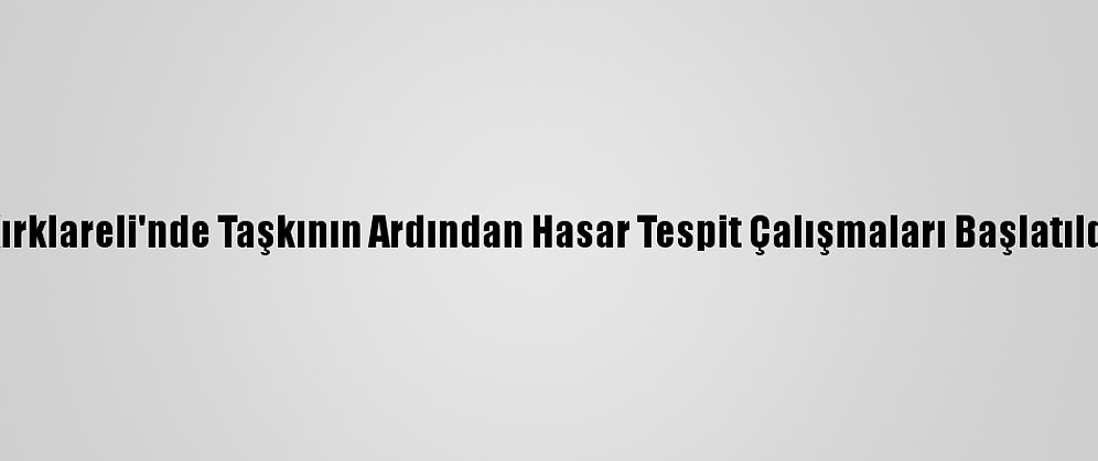 Kırklareli'nde Taşkının Ardından Hasar Tespit Çalışmaları Başlatıldı