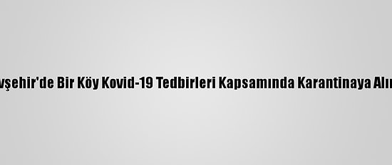 Nevşehir'de Bir Köy Kovid-19 Tedbirleri Kapsamında Karantinaya Alındı