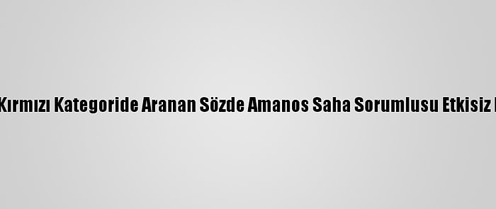 PKK/Kck'nın Kırmızı Kategoride Aranan Sözde Amanos Saha Sorumlusu Etkisiz Hale Getirildi