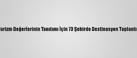 Kentlerin Turizm Değerlerinin Tanıtımı İçin 73 Şehirde Destinasyon Toplantıları Yapıldı