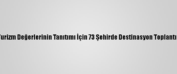 Kentlerin Turizm Değerlerinin Tanıtımı İçin 73 Şehirde Destinasyon Toplantıları Yapıldı