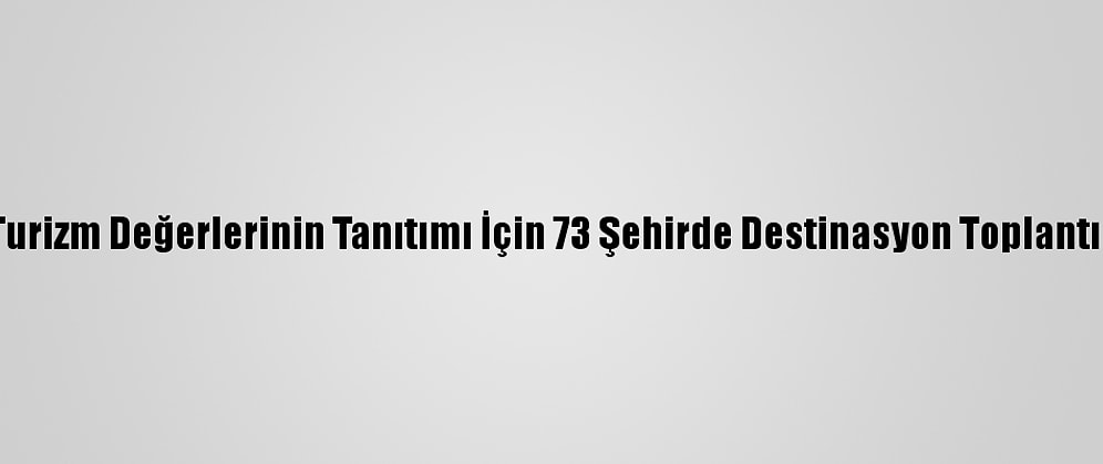 Kentlerin Turizm Değerlerinin Tanıtımı İçin 73 Şehirde Destinasyon Toplantıları Yapıldı