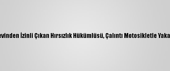 Cezaevinden İzinli Çıkan Hırsızlık Hükümlüsü, Çalıntı Motosikletle Yakalandı