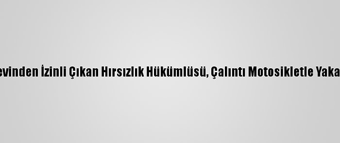 Cezaevinden İzinli Çıkan Hırsızlık Hükümlüsü, Çalıntı Motosikletle Yakalandı