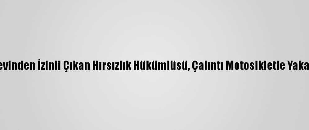 Cezaevinden İzinli Çıkan Hırsızlık Hükümlüsü, Çalıntı Motosikletle Yakalandı