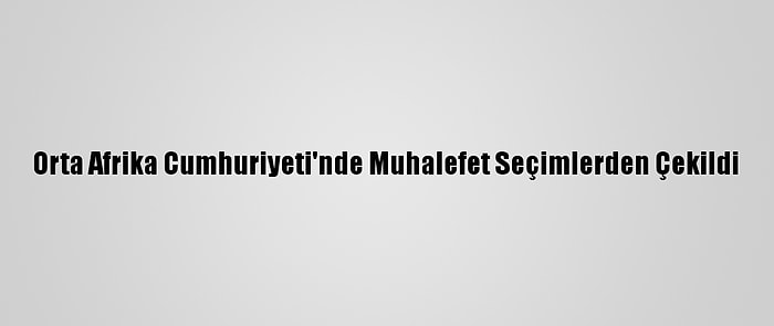 Orta Afrika Cumhuriyeti'nde Muhalefet Seçimlerden Çekildi