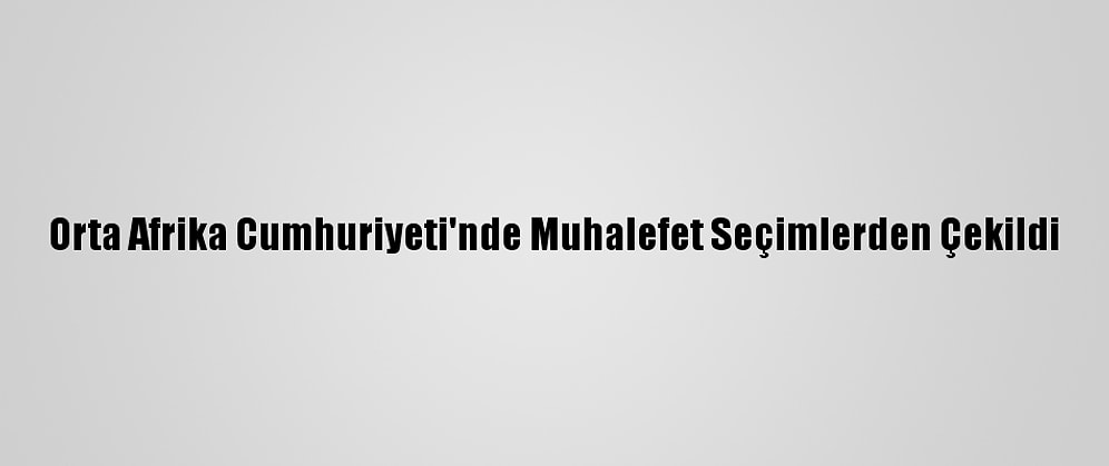 Orta Afrika Cumhuriyeti'nde Muhalefet Seçimlerden Çekildi