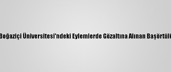 Emniyet Genel Müdürlüğünden Boğaziçi Üniversitesi'ndeki Eylemlerde Gözaltına Alınan Başörtülü Kadının İddialarına Yalanlama