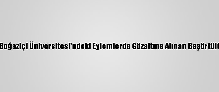 Emniyet Genel Müdürlüğünden Boğaziçi Üniversitesi'ndeki Eylemlerde Gözaltına Alınan Başörtülü Kadının İddialarına Yalanlama