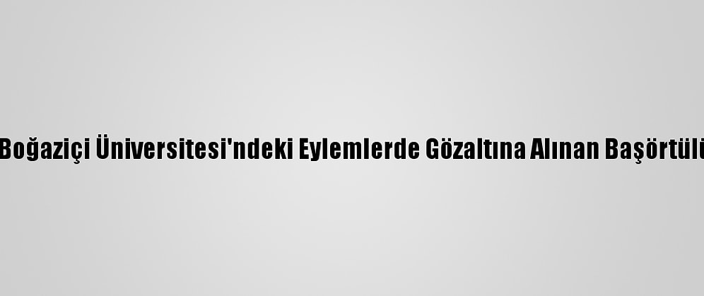 Emniyet Genel Müdürlüğünden Boğaziçi Üniversitesi'ndeki Eylemlerde Gözaltına Alınan Başörtülü Kadının İddialarına Yalanlama