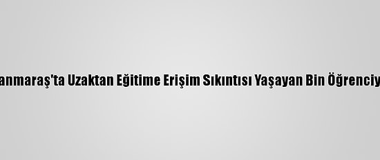 Kahramanmaraş'ta Uzaktan Eğitime Erişim Sıkıntısı Yaşayan Bin Öğrenciye Tablet