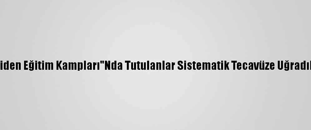 Bbc: Çin'in "Yeniden Eğitim Kampları"Nda Tutulanlar Sistematik Tecavüze Uğradıklarını İddia Etti