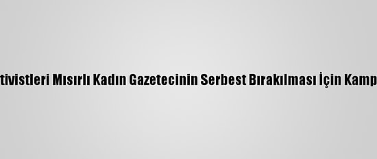 Uluslararası Af Örgütü, Aktivistleri Mısırlı Kadın Gazetecinin Serbest Bırakılması İçin Kampanya Başlatmaya Çağırdı