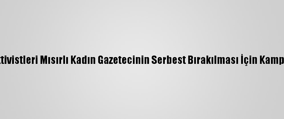 Uluslararası Af Örgütü, Aktivistleri Mısırlı Kadın Gazetecinin Serbest Bırakılması İçin Kampanya Başlatmaya Çağırdı