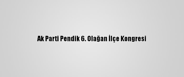 Ak Parti Pendik 6. Olağan İlçe Kongresi