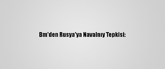 Bm'den Rusya'ya Navalnıy Tepkisi: