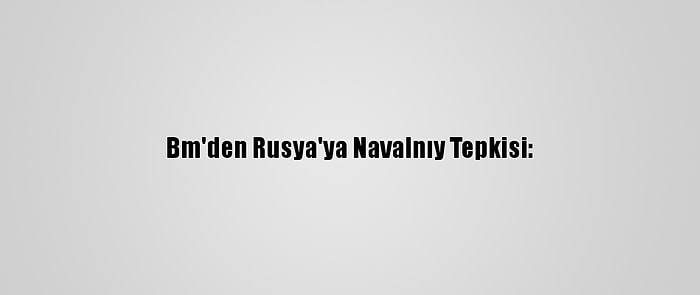 Bm'den Rusya'ya Navalnıy Tepkisi: