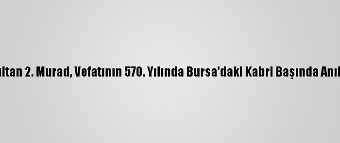 Sultan 2. Murad, Vefatının 570. Yılında Bursa'daki Kabri Başında Anıldı