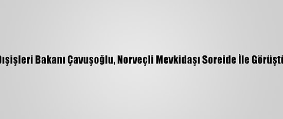 Dışişleri Bakanı Çavuşoğlu, Norveçli Mevkidaşı Soreide İle Görüştü