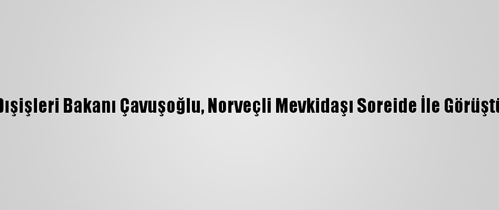 Dışişleri Bakanı Çavuşoğlu, Norveçli Mevkidaşı Soreide İle Görüştü