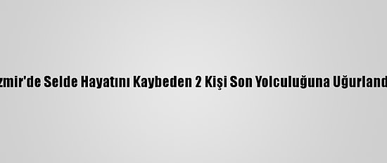 İzmir'de Selde Hayatını Kaybeden 2 Kişi Son Yolculuğuna Uğurlandı