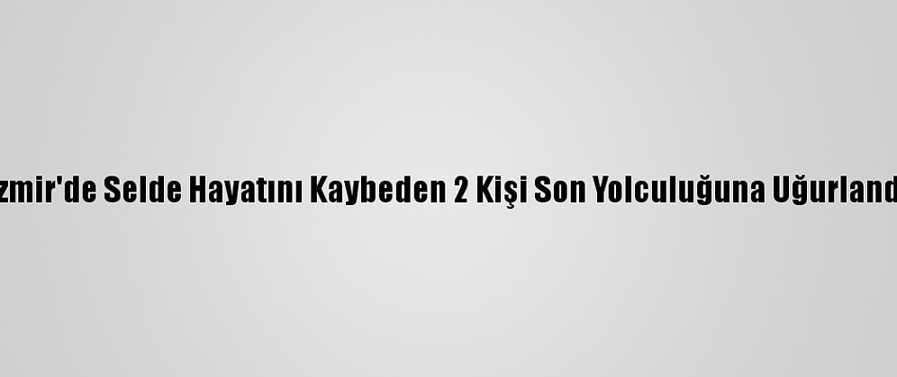 İzmir'de Selde Hayatını Kaybeden 2 Kişi Son Yolculuğuna Uğurlandı