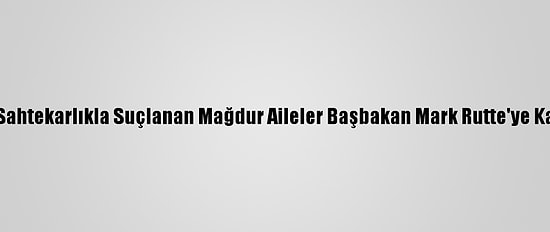 Hollanda'da Sahtekarlıkla Suçlanan Mağdur Aileler Başbakan Mark Rutte'ye Karşı Dava Açtı