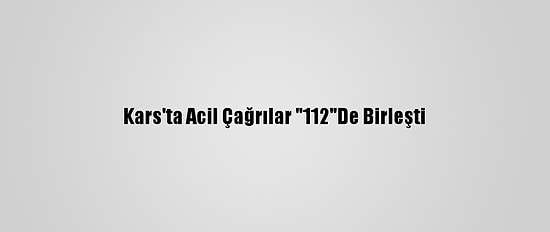 Kars'ta Acil Çağrılar "112"De Birleşti