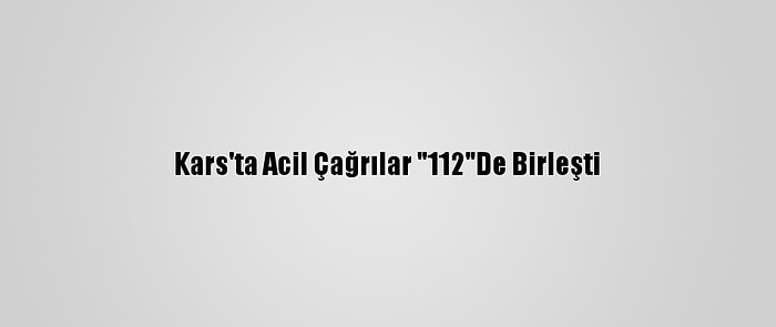 Kars'ta Acil Çağrılar "112"De Birleşti