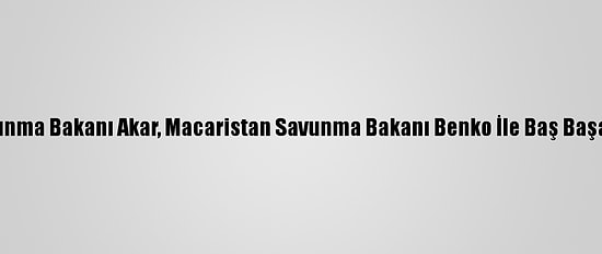 Milli Savunma Bakanı Akar, Macaristan Savunma Bakanı Benko İle Baş Başa Görüştü