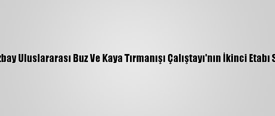 Emrah Özbay Uluslararası Buz Ve Kaya Tırmanışı Çalıştayı'nın İkinci Etabı Sona Erdi