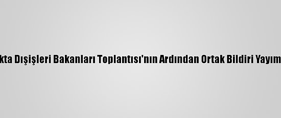 18. Mıkta Dışişleri Bakanları Toplantısı'nın Ardından Ortak Bildiri Yayımlandı:
