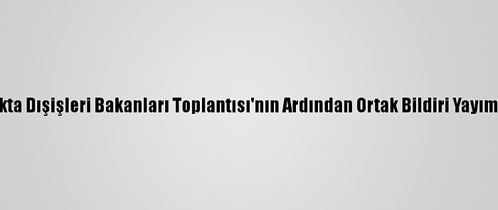 18. Mıkta Dışişleri Bakanları Toplantısı'nın Ardından Ortak Bildiri Yayımlandı: