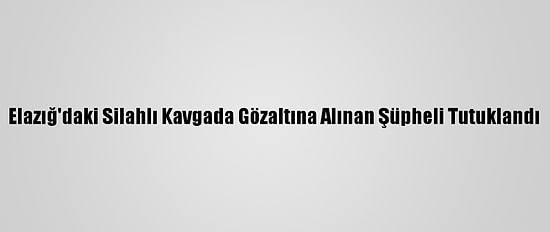Elazığ'daki Silahlı Kavgada Gözaltına Alınan Şüpheli Tutuklandı
