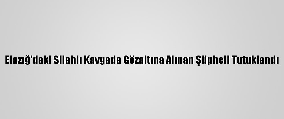 Elazığ'daki Silahlı Kavgada Gözaltına Alınan Şüpheli Tutuklandı