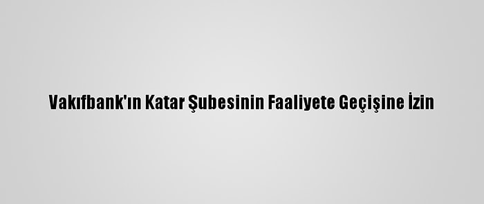 Vakıfbank'ın Katar Şubesinin Faaliyete Geçişine İzin