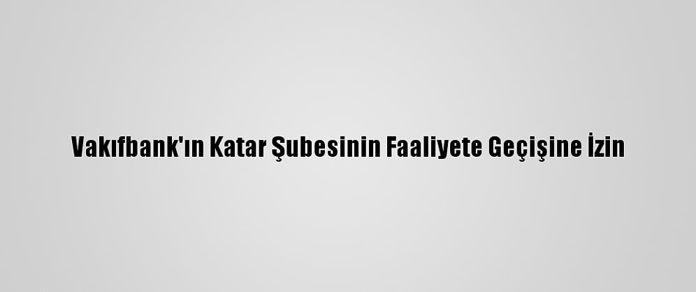 Vakıfbank'ın Katar Şubesinin Faaliyete Geçişine İzin