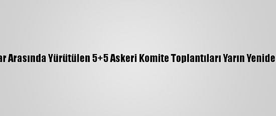 Libyalı Taraflar Arasında Yürütülen 5+5 Askeri Komite Toplantıları Yarın Yeniden Başlayacak