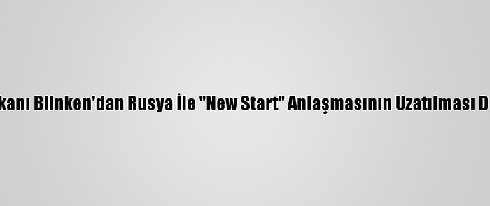 ABD Dışişleri Bakanı Blinken'dan Rusya İle "New Start" Anlaşmasının Uzatılması Değerlendirmesi: