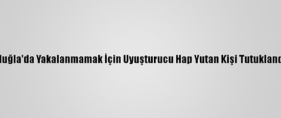 Muğla'da Yakalanmamak İçin Uyuşturucu Hap Yutan Kişi Tutuklandı