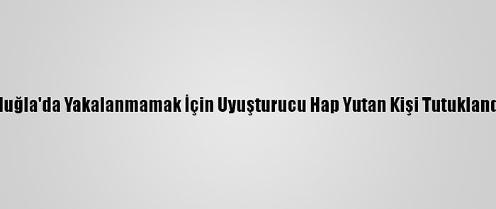 Muğla'da Yakalanmamak İçin Uyuşturucu Hap Yutan Kişi Tutuklandı