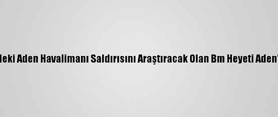 Yemen'deki Aden Havalimanı Saldırısını Araştıracak Olan Bm Heyeti Aden'e Ulaştı